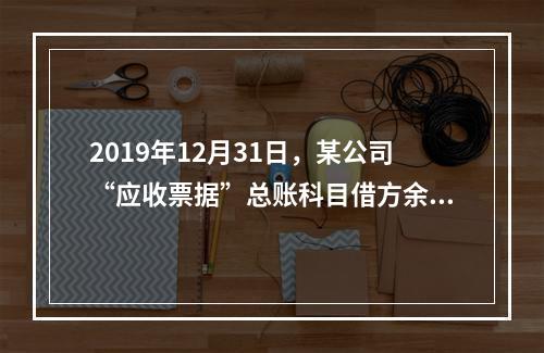 2019年12月31日，某公司“应收票据”总账科目借方余额1