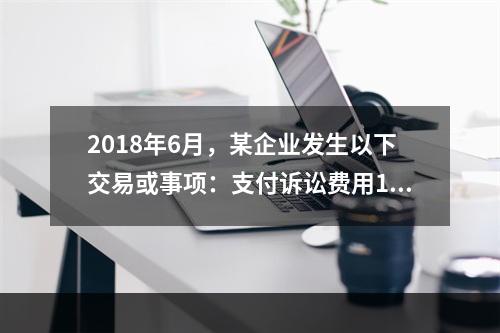 2018年6月，某企业发生以下交易或事项：支付诉讼费用10万