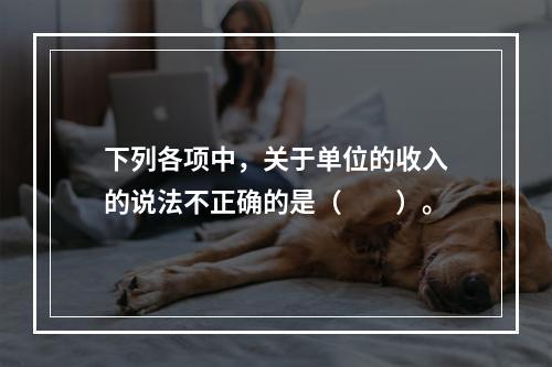 下列各项中，关于单位的收入的说法不正确的是（　　）。