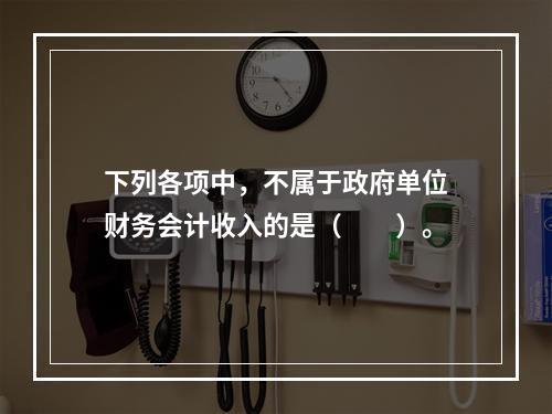 下列各项中，不属于政府单位财务会计收入的是（　　）。