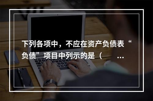 下列各项中，不应在资产负债表“负债”项目中列示的是（　　）。