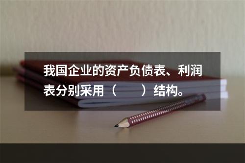 我国企业的资产负债表、利润表分别采用（　　）结构。