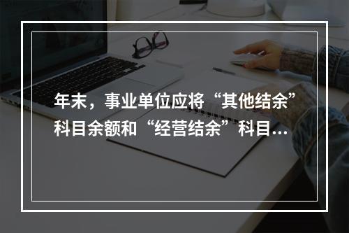 年末，事业单位应将“其他结余”科目余额和“经营结余”科目贷方