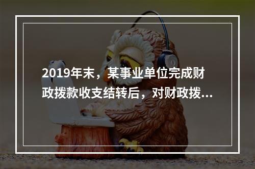 2019年末，某事业单位完成财政拨款收支结转后，对财政拨款结