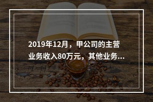 2019年12月，甲公司的主营业务收入80万元，其他业务收入