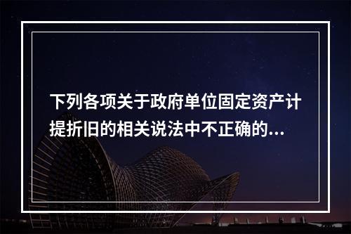 下列各项关于政府单位固定资产计提折旧的相关说法中不正确的是（