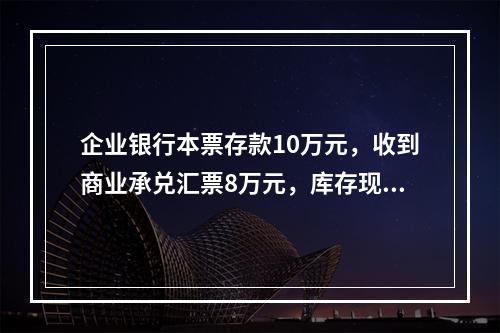 企业银行本票存款10万元，收到商业承兑汇票8万元，库存现金1