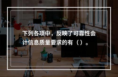 下列各项中，反映了可靠性会计信息质量要求的有（ ）。