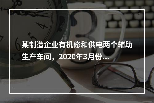 某制造企业有机修和供电两个辅助生产车间，2020年3月份机修