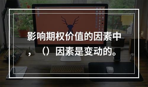 影响期权价值的因素中，（）因素是变动的。