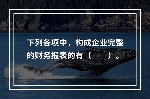 下列各项中，构成企业完整的财务报表的有（　　）。