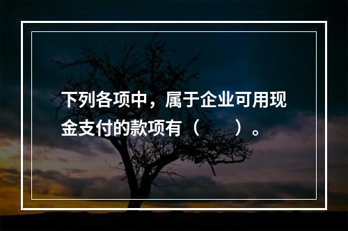 下列各项中，属于企业可用现金支付的款项有（　　）。