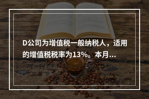 D公司为增值税一般纳税人，适用的增值税税率为13%。本月发生