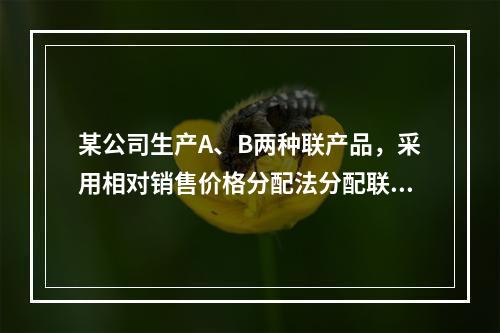 某公司生产A、B两种联产品，采用相对销售价格分配法分配联合成