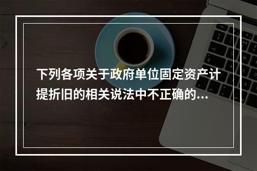 下列各项关于政府单位固定资产计提折旧的相关说法中不正确的是（