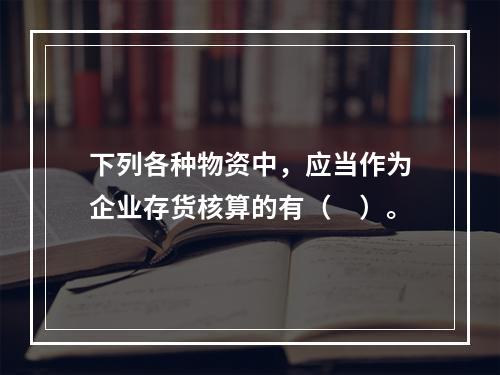 下列各种物资中，应当作为企业存货核算的有（　）。