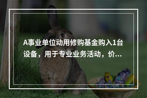 A事业单位动用修购基金购入1台设备，用于专业业务活动，价款为