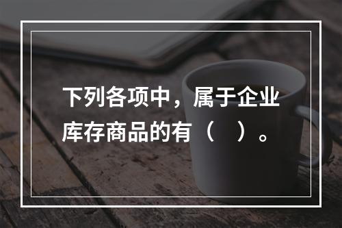 下列各项中，属于企业库存商品的有（　）。