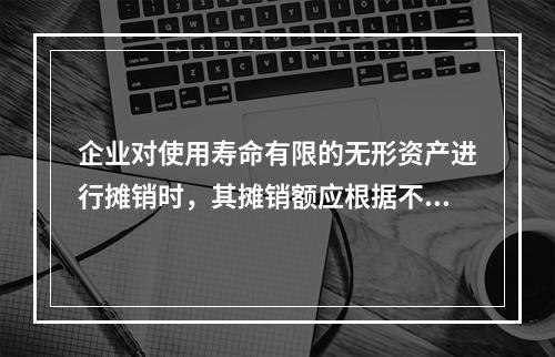 企业对使用寿命有限的无形资产进行摊销时，其摊销额应根据不同情