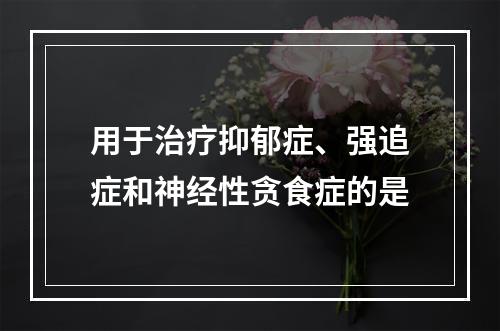 用于治疗抑郁症、强追症和神经性贪食症的是