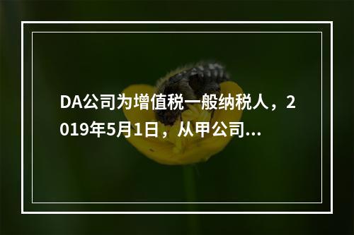 DA公司为增值税一般纳税人，2019年5月1日，从甲公司一次