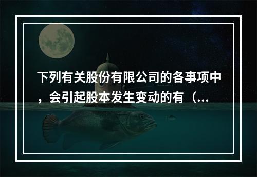 下列有关股份有限公司的各事项中，会引起股本发生变动的有（　）