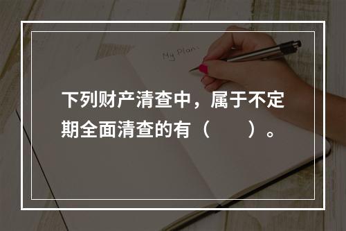 下列财产清查中，属于不定期全面清查的有（　　）。