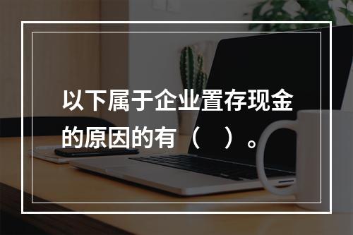 以下属于企业置存现金的原因的有（　）。