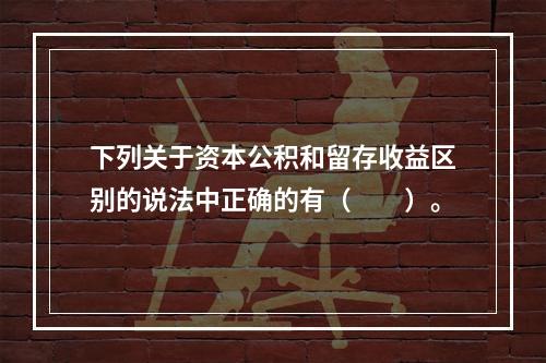 下列关于资本公积和留存收益区别的说法中正确的有（　　）。