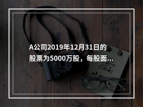 A公司2019年12月31日的股票为5000万股，每股面值为