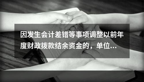 因发生会计差错等事项调整以前年度财政拨款结余资金的，单位按照