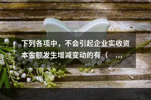 下列各项中，不会引起企业实收资本金额发生增减变动的有（　　）