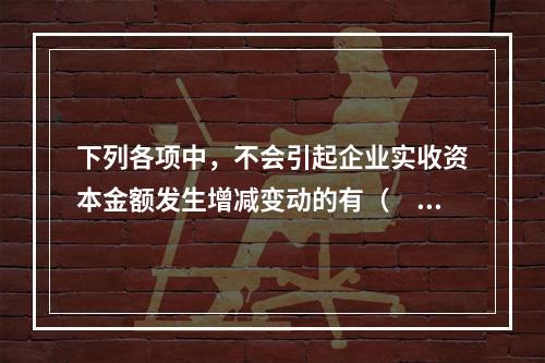 下列各项中，不会引起企业实收资本金额发生增减变动的有（　　）