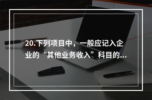 20.下列项目中，一般应记入企业的“其他业务收入”科目的有（