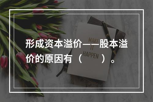 形成资本溢价——股本溢价的原因有（　　）。