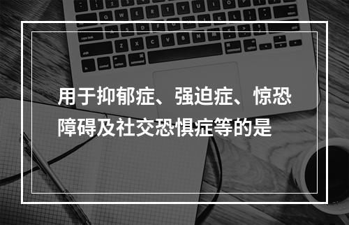 用于抑郁症、强迫症、惊恐障碍及社交恐惧症等的是