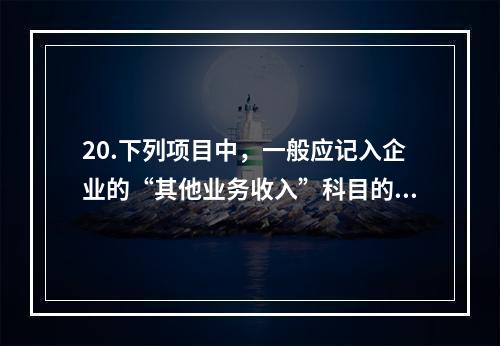 20.下列项目中，一般应记入企业的“其他业务收入”科目的有（