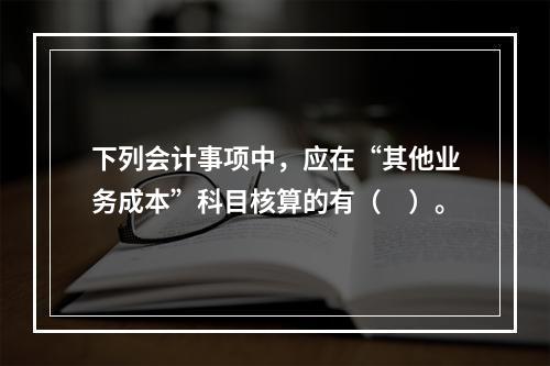 下列会计事项中，应在“其他业务成本”科目核算的有（　）。