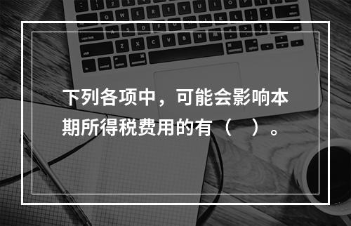 下列各项中，可能会影响本期所得税费用的有（　）。