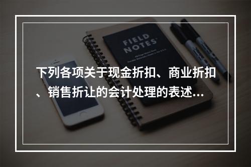 下列各项关于现金折扣、商业折扣、销售折让的会计处理的表述中，