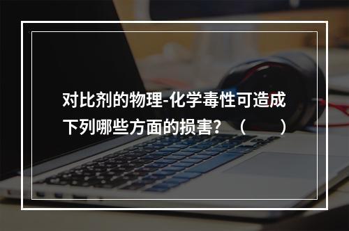 对比剂的物理-化学毒性可造成下列哪些方面的损害？（　　）