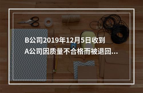 B公司2019年12月5日收到A公司因质量不合格而被退回的商