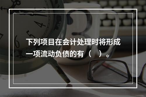 下列项目在会计处理时将形成一项流动负债的有（　）。