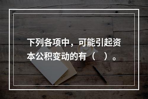 下列各项中，可能引起资本公积变动的有（　）。