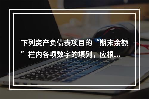 下列资产负债表项目的“期末余额”栏内各项数字的填列，应根据有