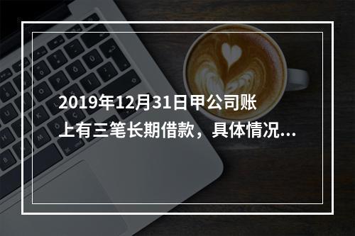 2019年12月31日甲公司账上有三笔长期借款，具体情况如下