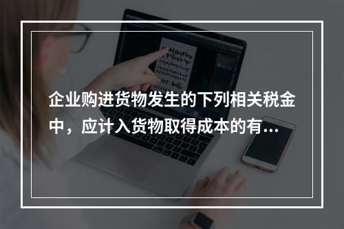 企业购进货物发生的下列相关税金中，应计入货物取得成本的有（　