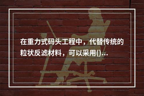 在重力式码头工程中，代替传统的粒状反滤材料，可以采用()作为