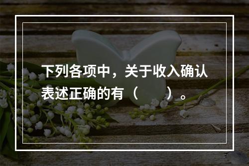 下列各项中，关于收入确认表述正确的有（　　）。