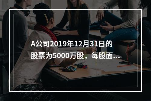 A公司2019年12月31日的股票为5000万股，每股面值为